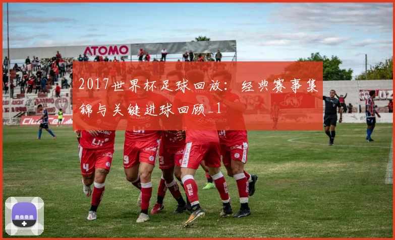 2017世界杯足球回放:经典赛事集锦与关键进球回顾_1