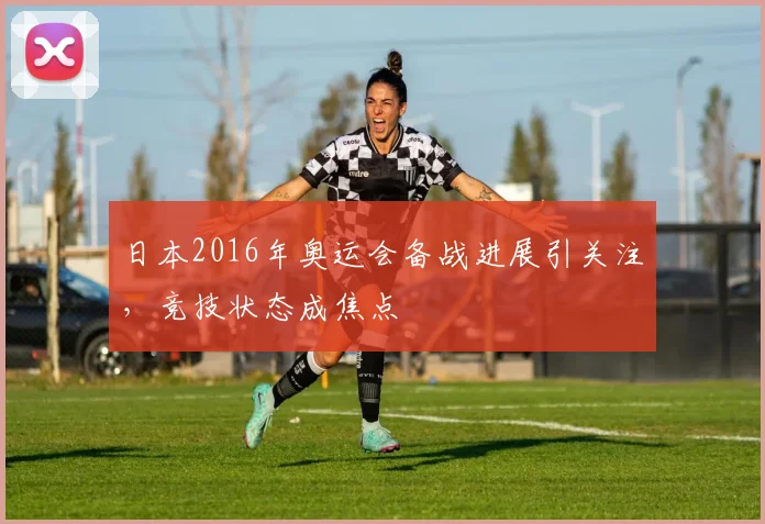 日本2016年奥运会备战进展引关注,竞技状态成焦点