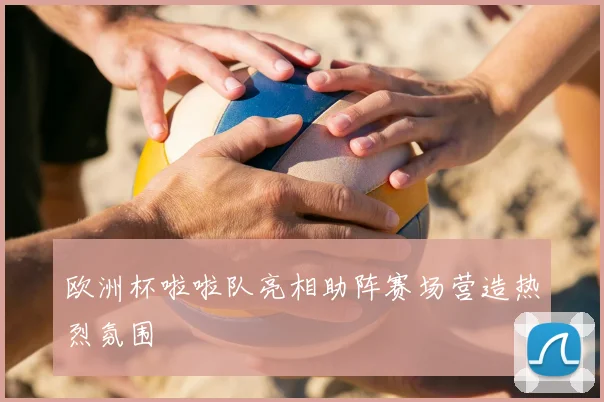 欧洲杯啦啦队亮相助阵赛场营造热烈氛围