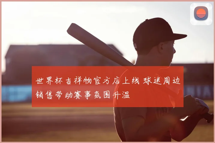 世界杯吉祥物官方店上线 球迷周边销售带动赛事氛围升温
