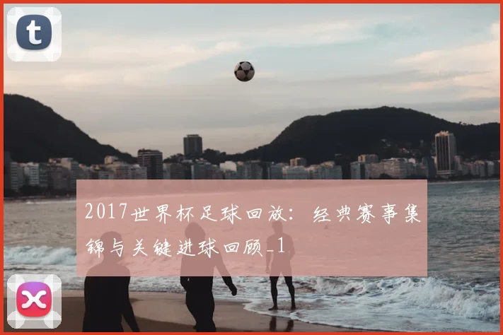 2017世界杯足球回放:经典赛事集锦与关键进球回顾_1