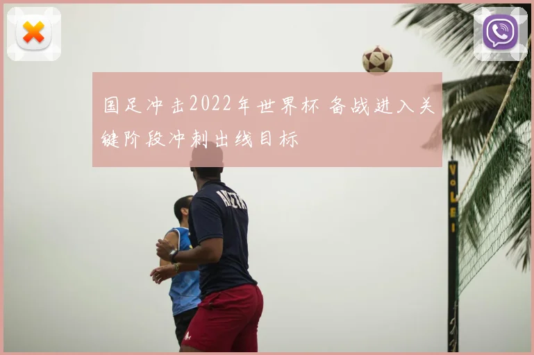 国足冲击2022年世界杯 备战进入关键阶段冲刺出线目标