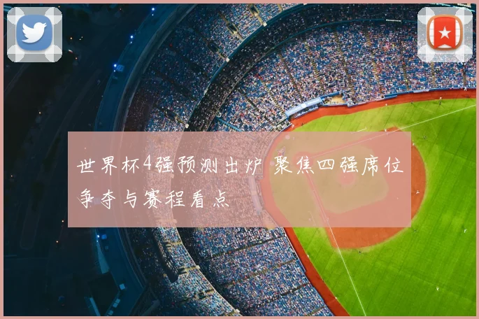 世界杯4强预测出炉 聚焦四强席位争夺与赛程看点