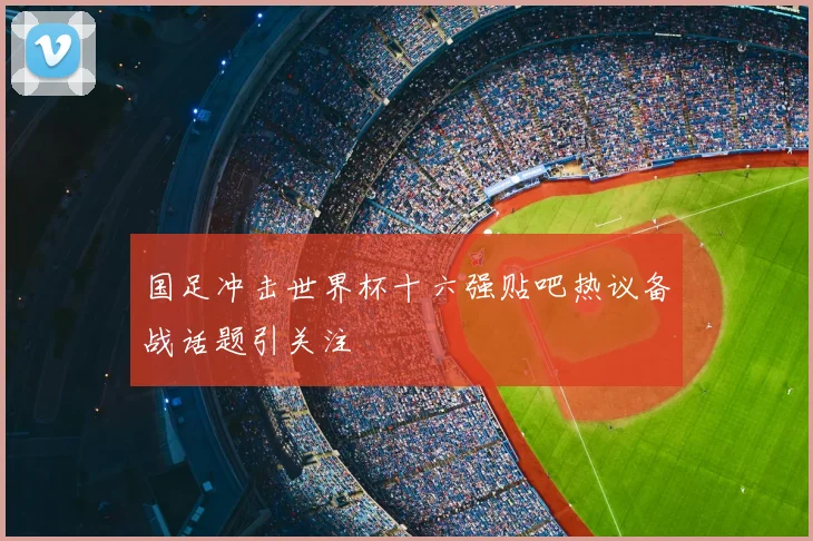 国足冲击世界杯十六强贴吧热议备战话题引关注