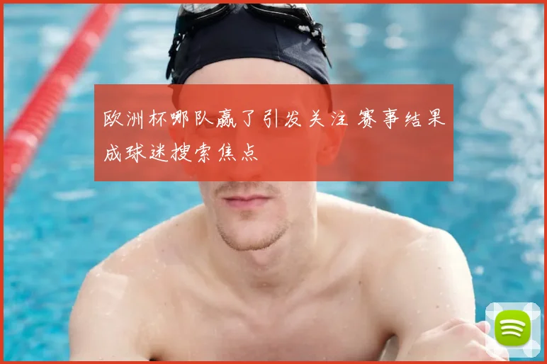 欧洲杯哪队赢了引发关注 赛事结果成球迷搜索焦点