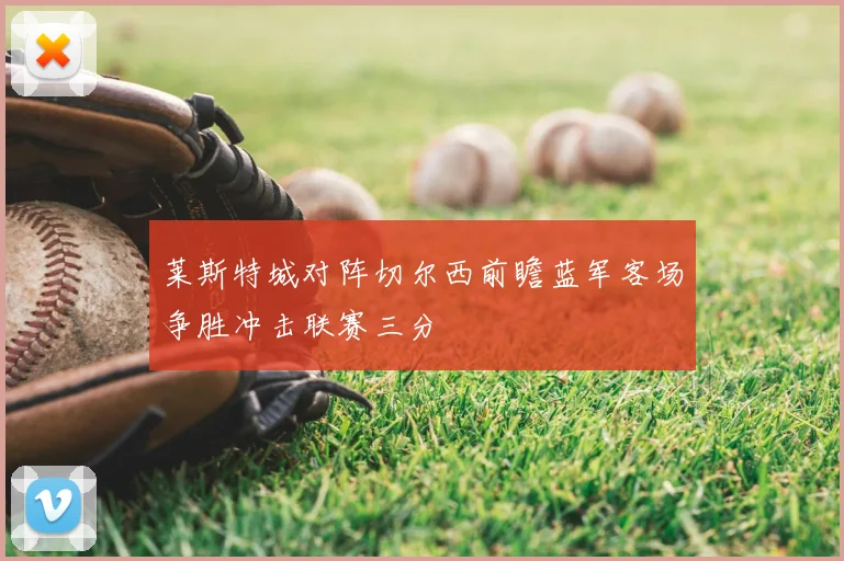 莱斯特城对阵切尔西前瞻蓝军客场争胜冲击联赛三分