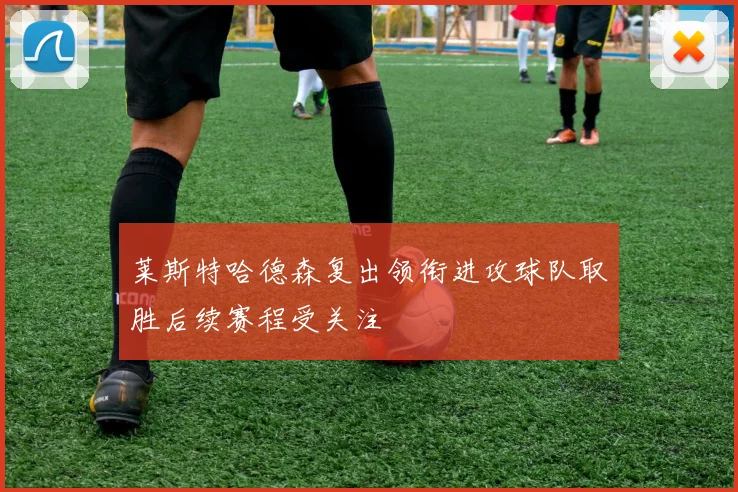 莱斯特哈德森复出领衔进攻球队取胜后续赛程受关注